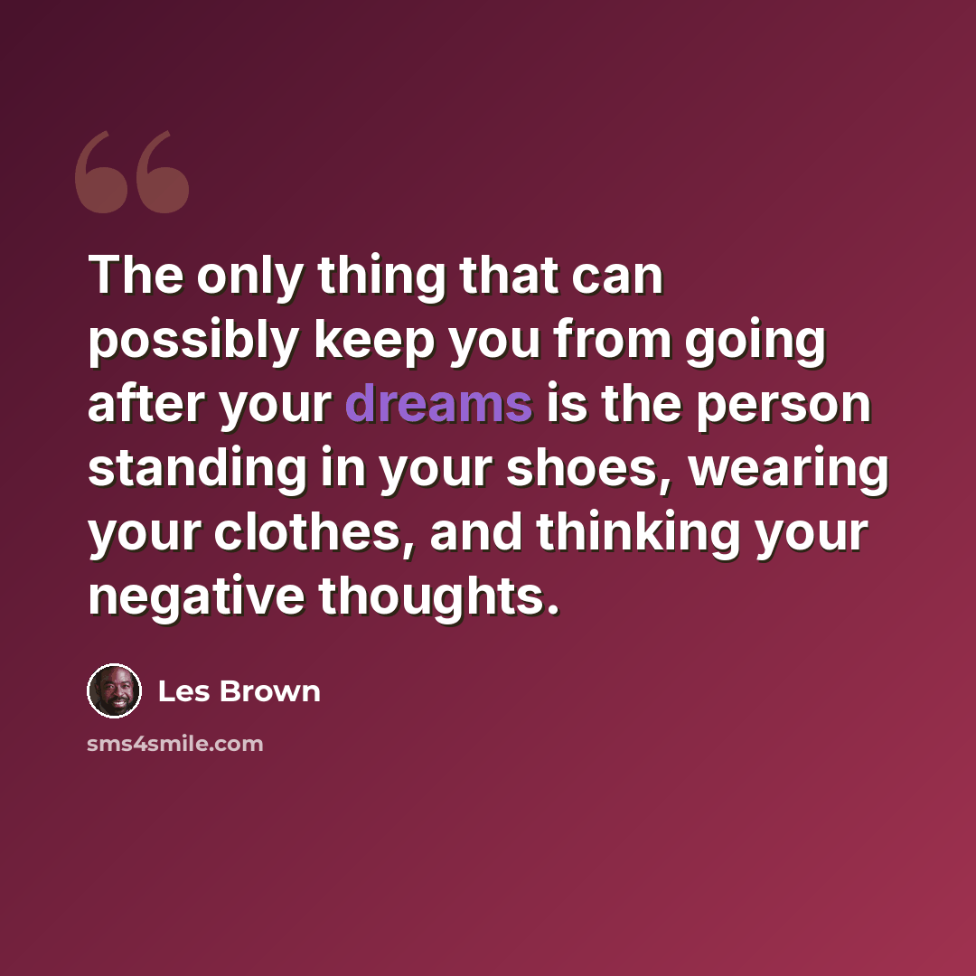 “The only thing that can possibly keep you from going after your dreams is the person standing in your shoes, wearing your clothes, and thinking your negative thoughts.” quote by Les Brown