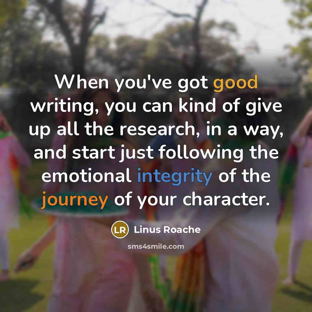 “When you've got good writing, you can kind of give up all the research, in a way, and start just following the emotional integrity of the journey of your character.” quote by Linus Roache