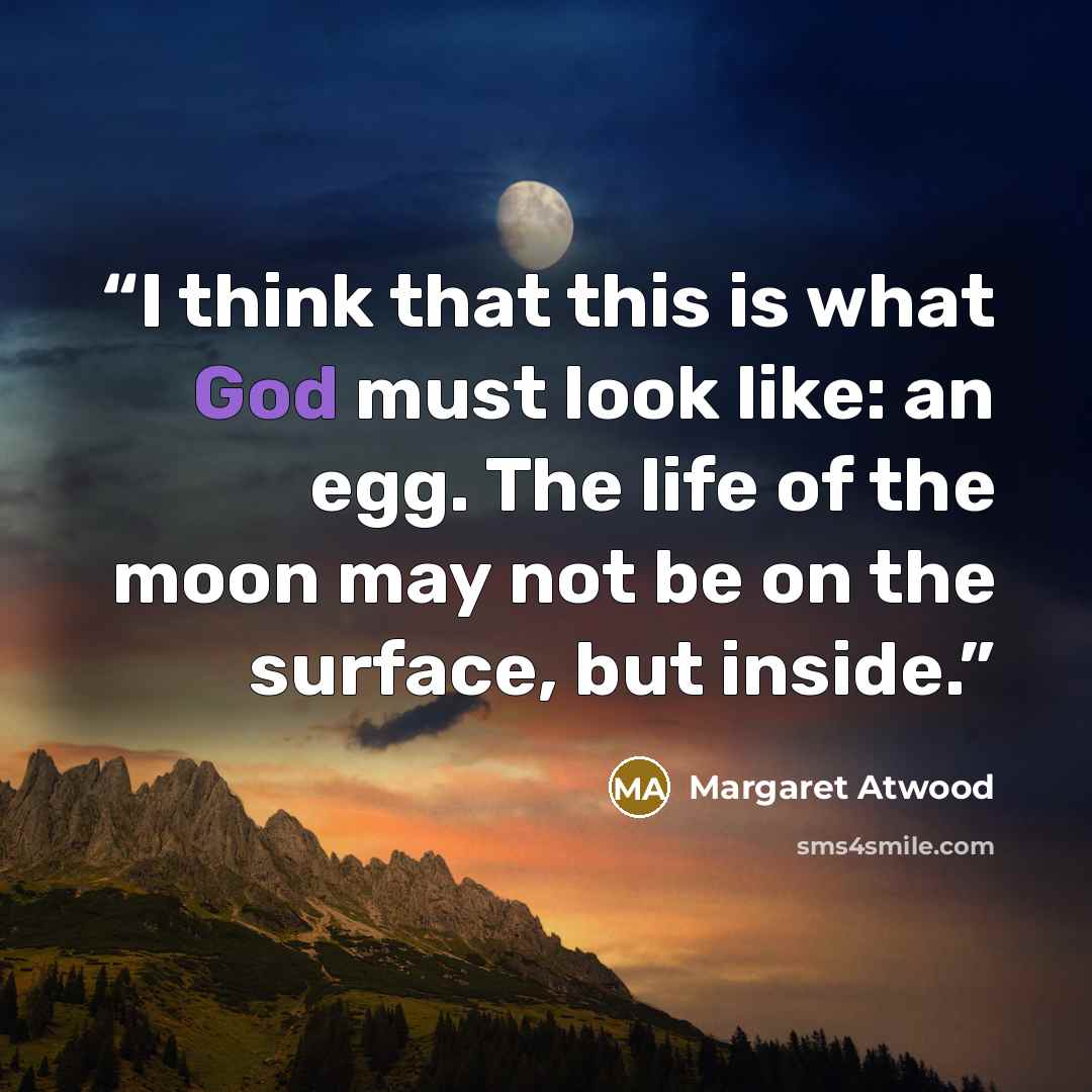 “I think that this is what God must look like: an egg. The life of the moon may not be on the surface, but inside.” quote by Margaret Atwood