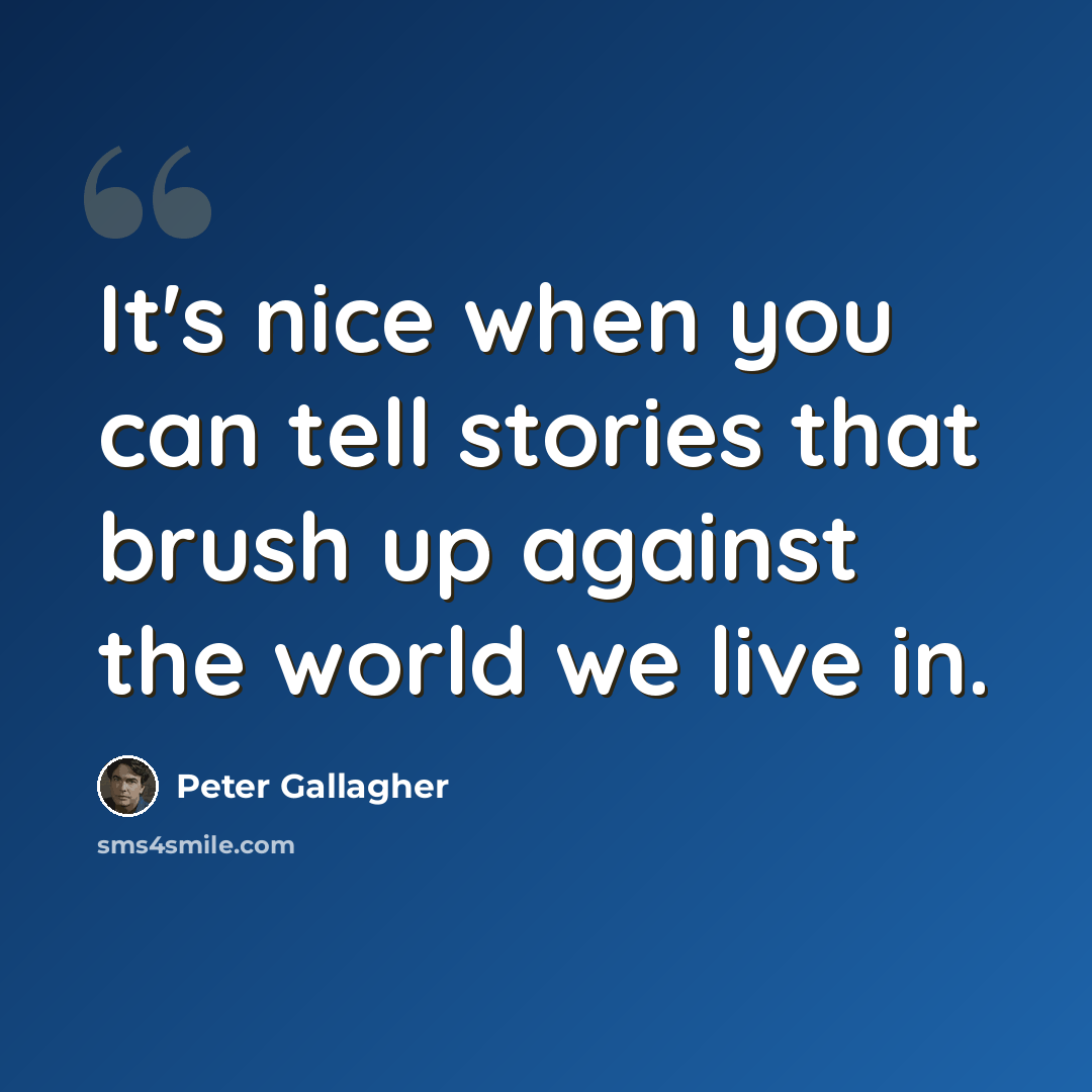 “It's nice when you can tell stories that brush up against the world we live in.” quote by Peter Gallagher