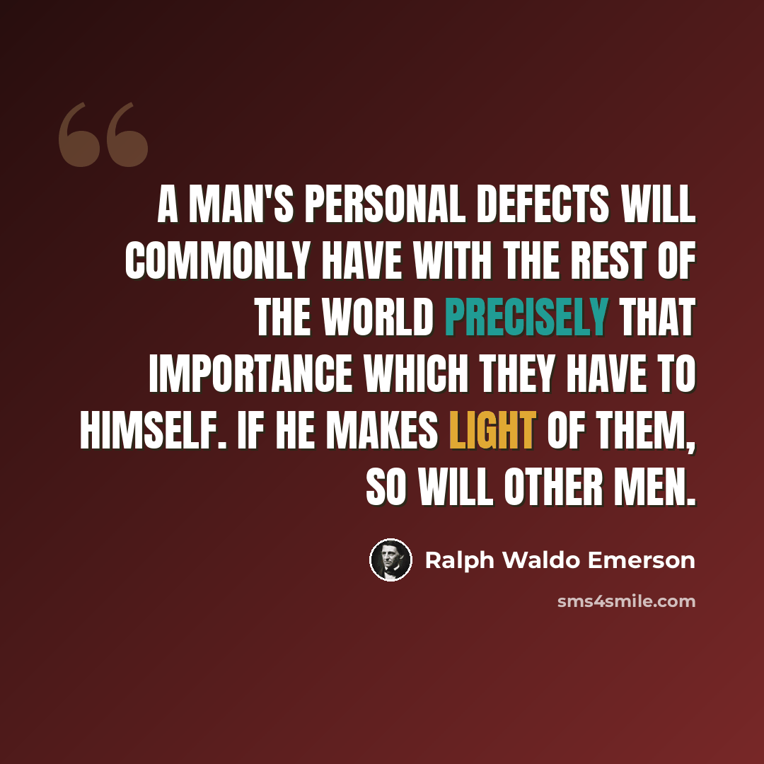 “A man's personal defects will commonly have with the rest of the world precisely that importance which they have to himself. If he makes light of them, so will other men.” quote by Ralph Waldo Emerson