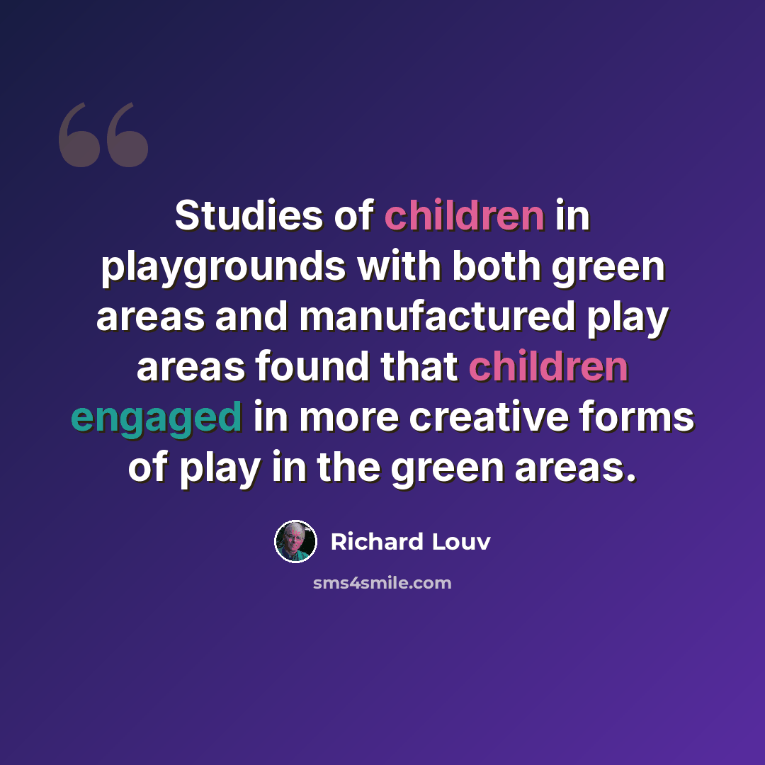 “Studies of children in playgrounds with both green areas and manufactured play areas found that children engaged in more creative forms of play in the green areas.” quote by Richard Louv