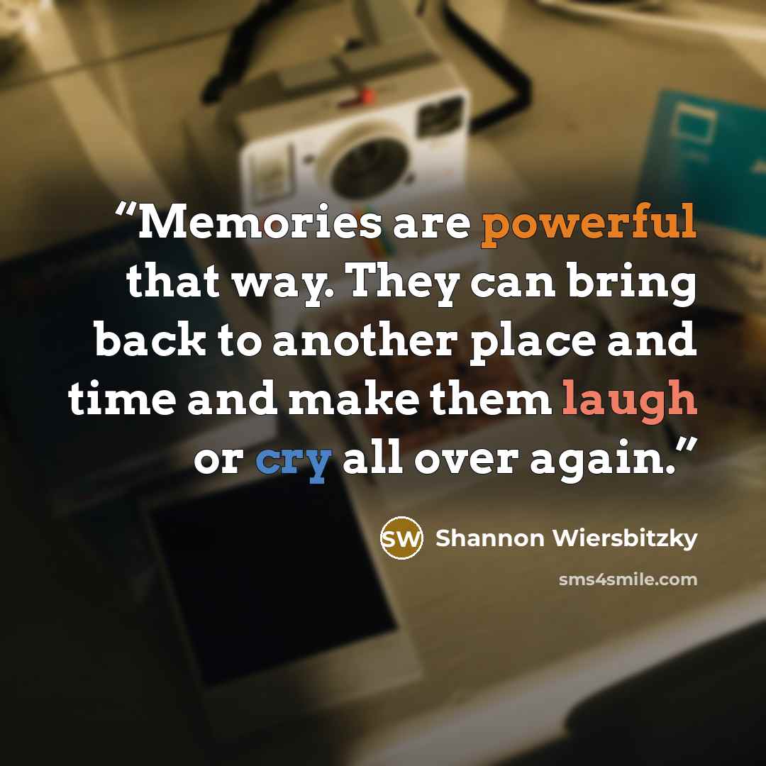 “Memories are powerful that way. They can bring back to another place and time and make them laugh or cry all over again.” quote by Shannon Wiersbitzky