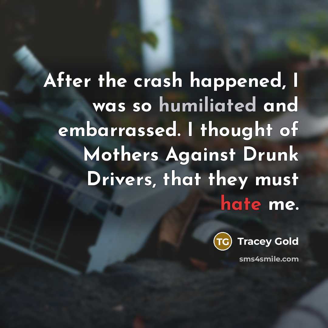 “After the crash happened, I was so humiliated and embarrassed. I thought of Mothers Against Drunk Drivers, that they must hate me.” quote by Tracey Gold