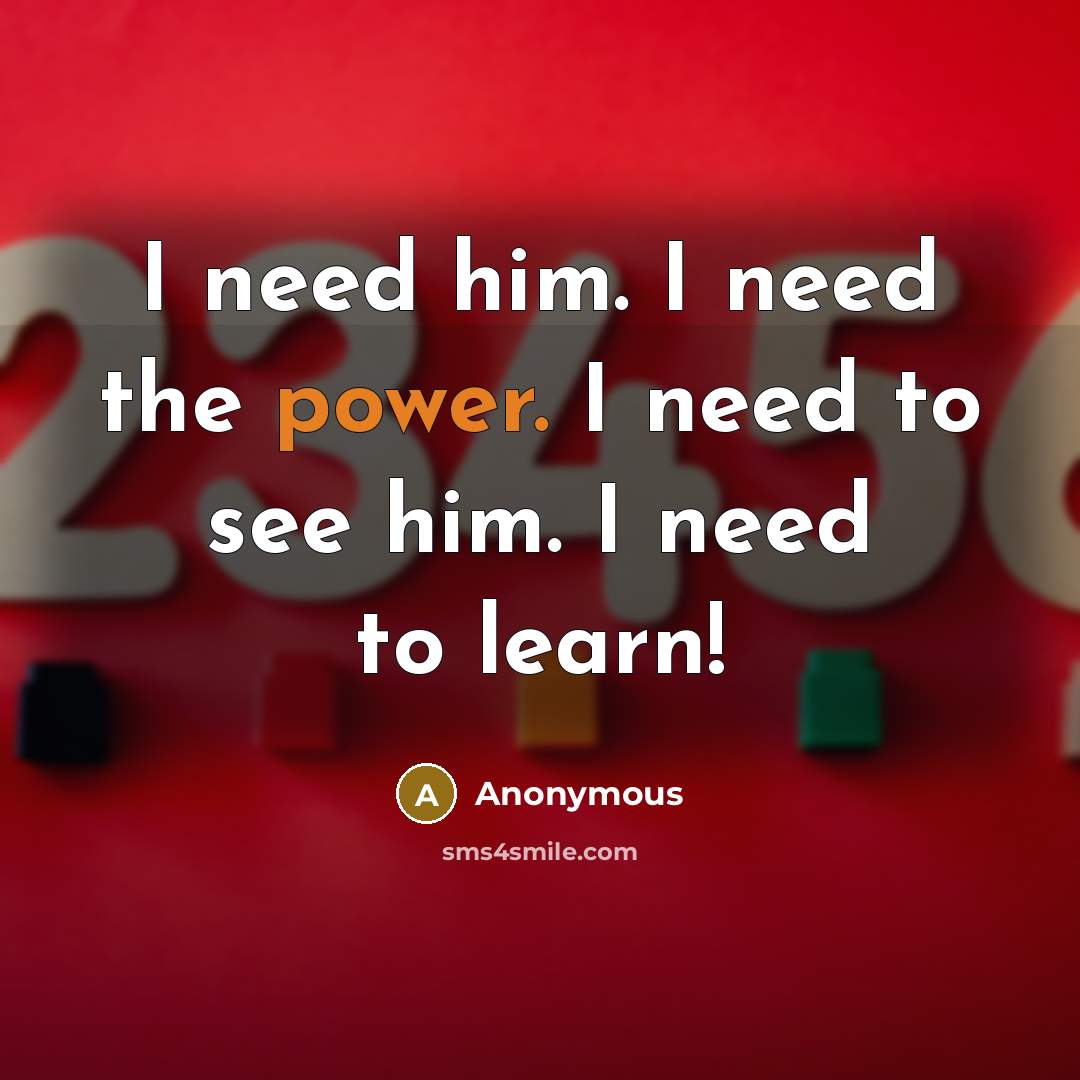 “I need him. I need the power. I need to see him. I need to learn!” quote by Anonymous