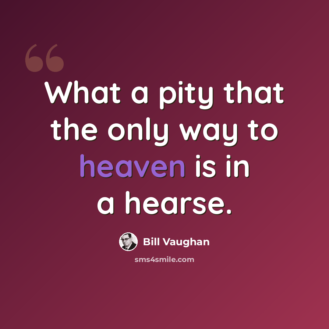 “What a pity that the only way to heaven is in a hearse.” quote by Bill Vaughan