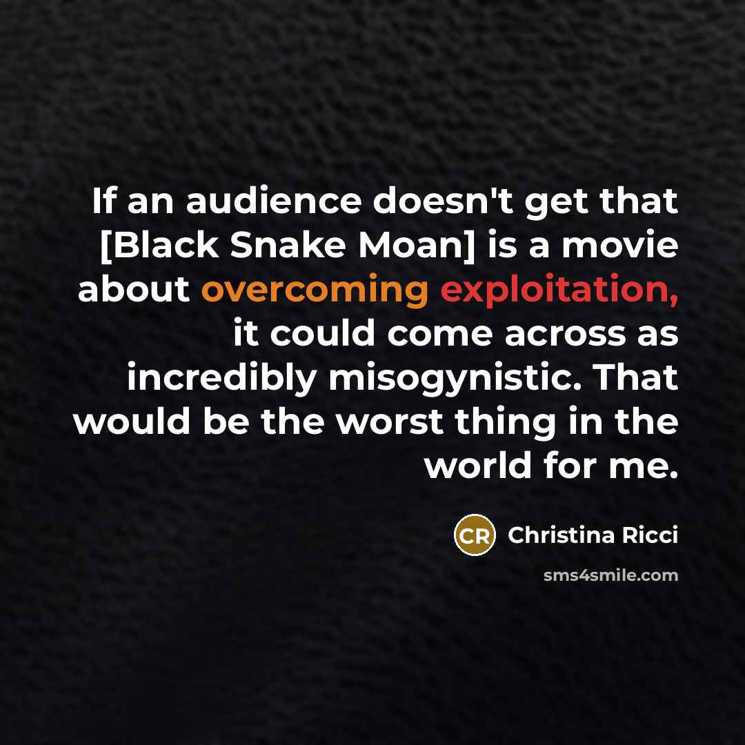 “If an audience doesn't get that [Black Snake Moan] is a movie about overcoming exploitation, it could come across as incredibly misogynistic. That would be the worst thing in the world for me.” quote by Christina Ricci