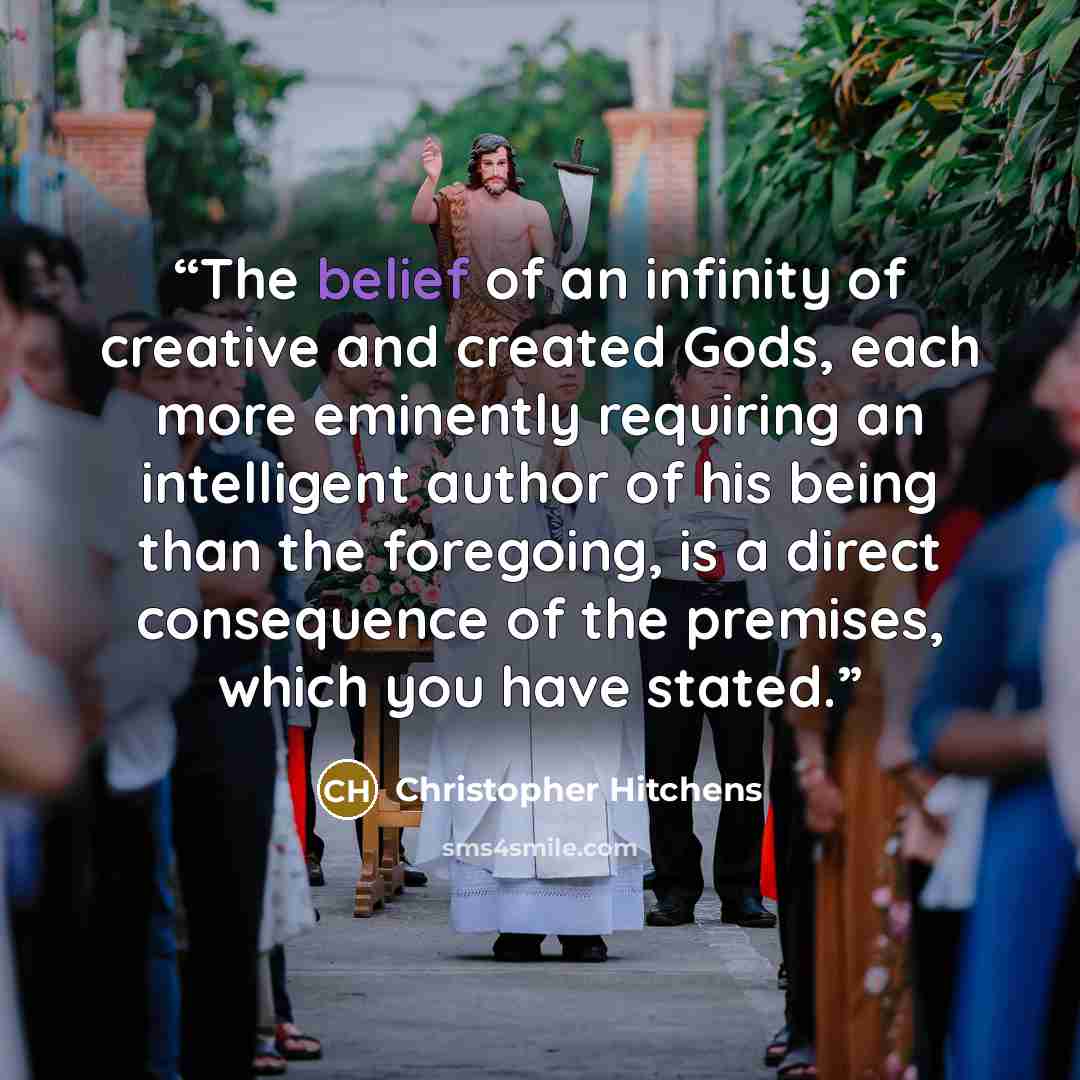“The belief of an infinity of creative and created Gods, each more eminently requiring an intelligent author of his being than the foregoing, is a direct consequence of the premises, which you have stated.” quote by Christopher Hitchens