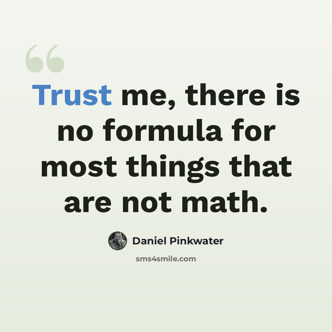 “Trust me, there is no formula for most things that are not math.” quote by Daniel Pinkwater