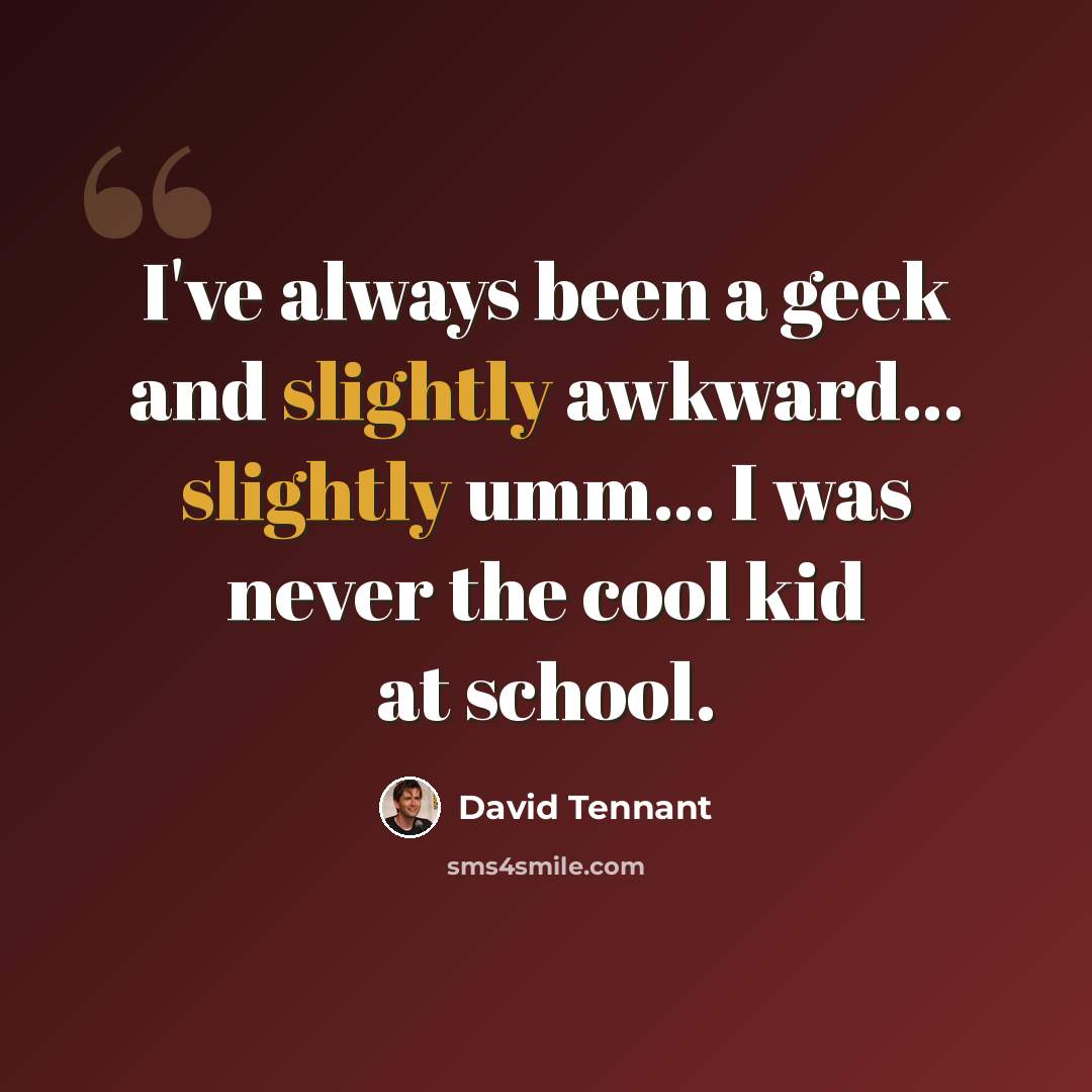 “I've always been a geek and slightly awkward… slightly umm… I was never the cool kid at school.” quote by David Tennant