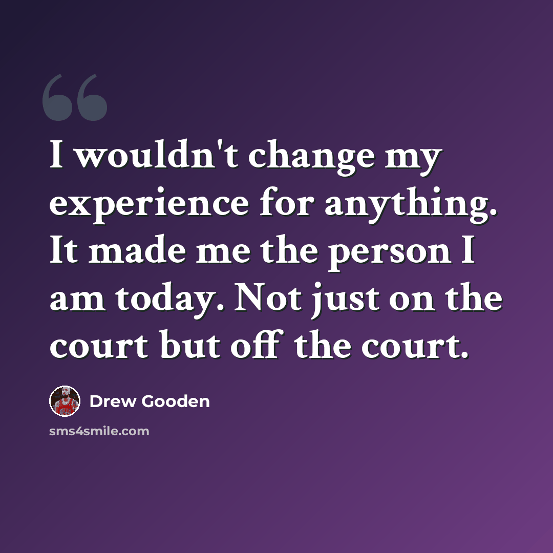 “I wouldn't change my experience for anything. It made me the person I am today. Not just on the court but off the court.” quote by Drew Gooden