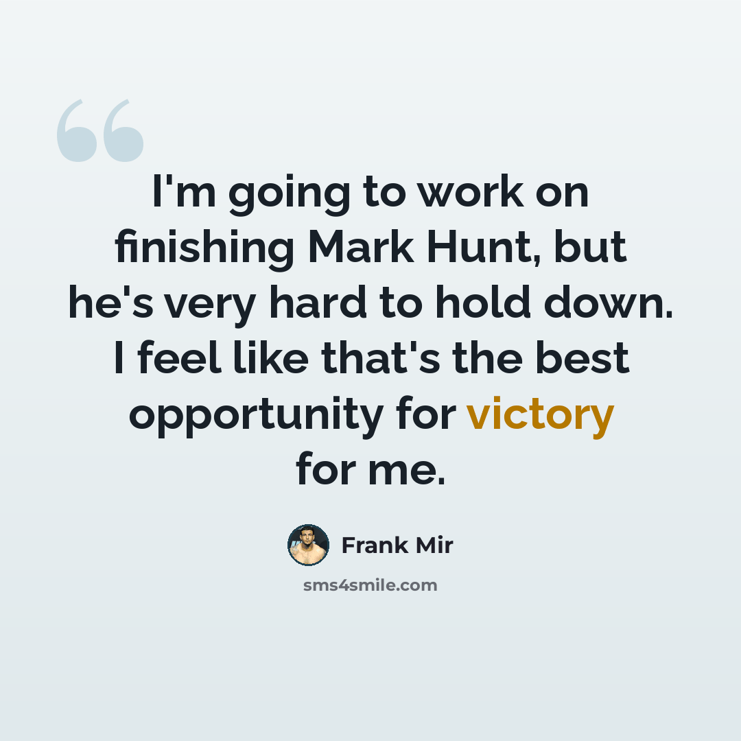 “I'm going to work on finishing Mark Hunt, but he's very hard to hold down. I feel like that's the best opportunity for victory for me.” quote by Frank Mir