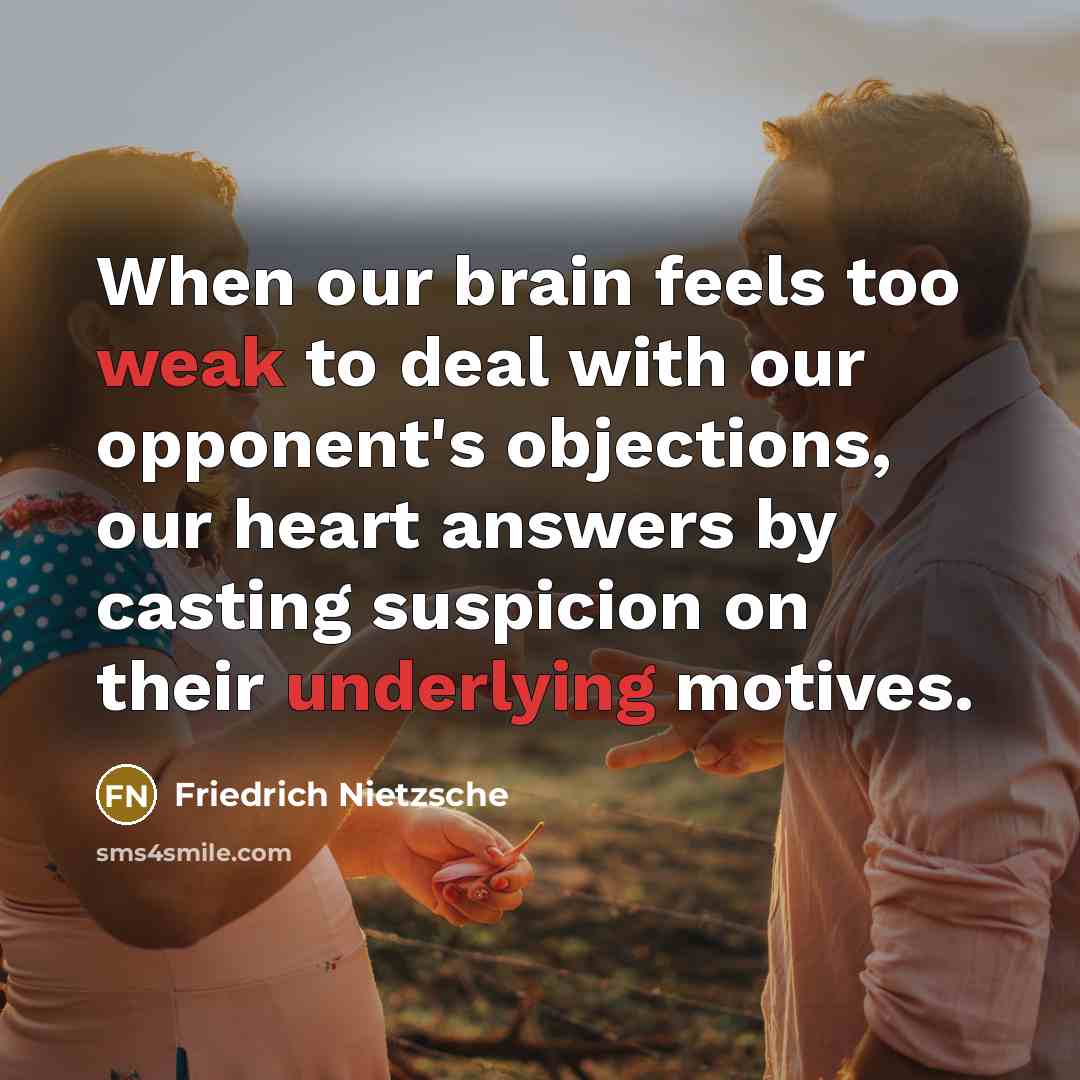 “When our brain feels too weak to deal with our opponent's objections, our heart answers by casting suspicion on their underlying motives.” quote by Friedrich Nietzsche