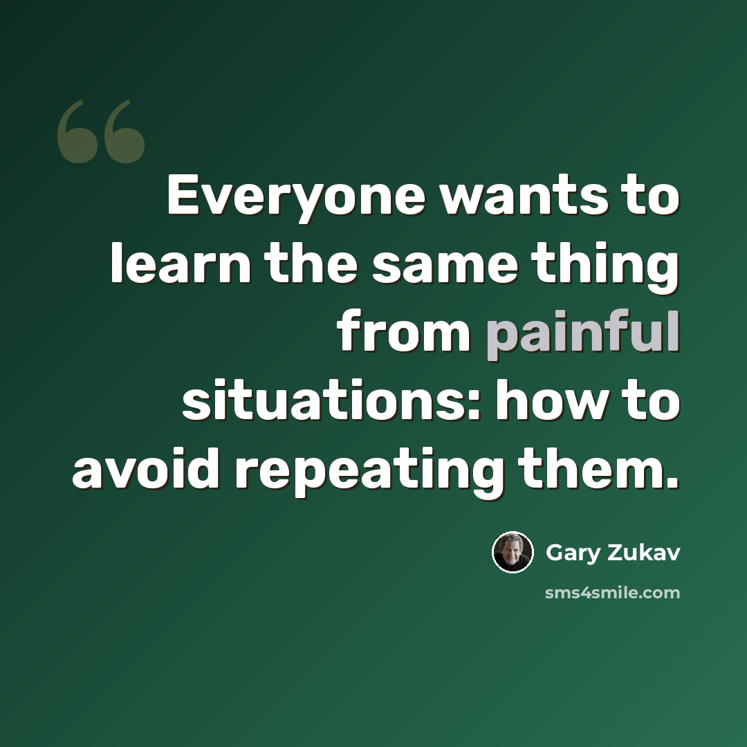 “Everyone wants to learn the same thing from painful situations: how to avoid repeating them.” quote by Gary Zukav