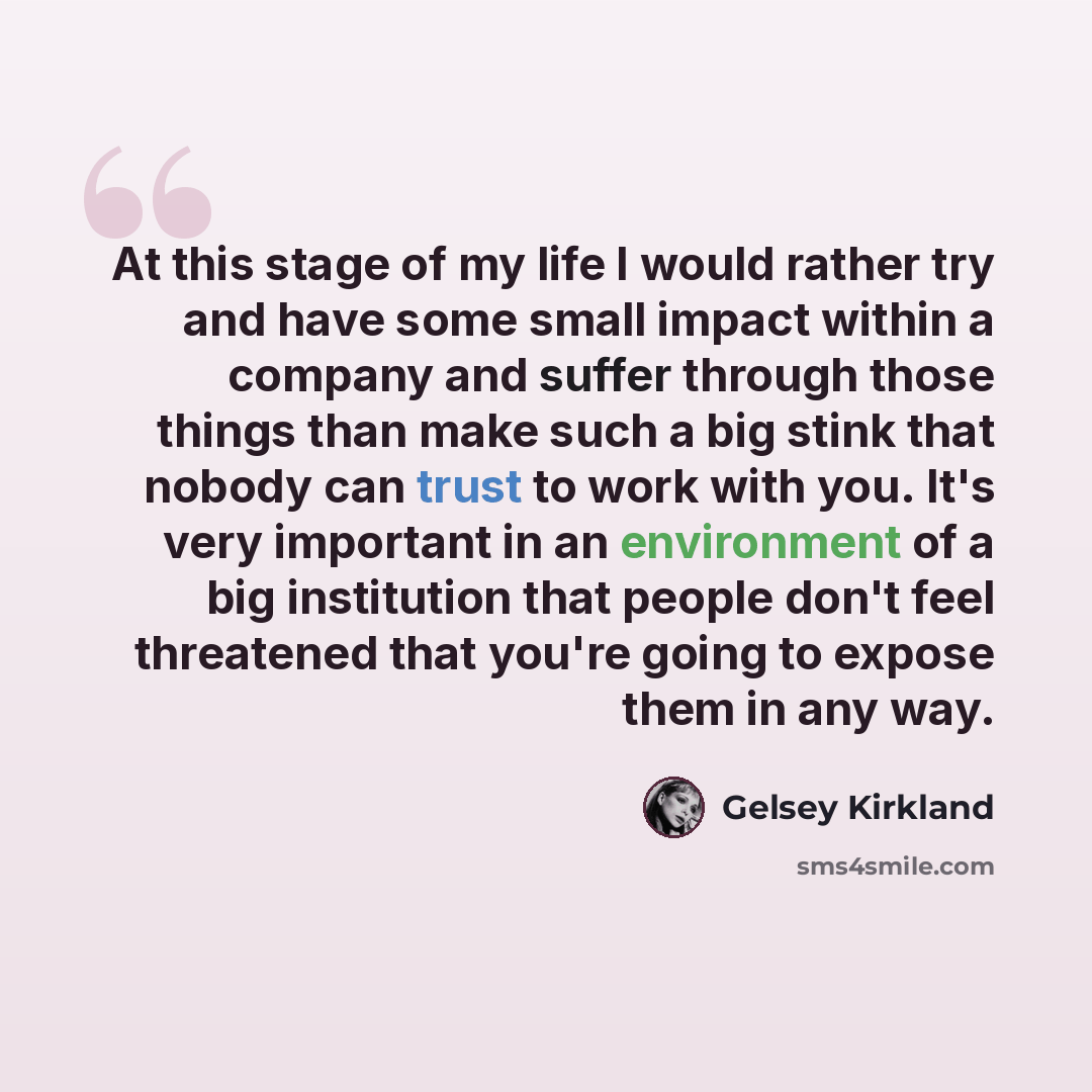 “At this stage of my life I would rather try and have some small impact within a company and suffer through those things than make such a big stink that nobody can trust to work with you. It's very important in an environment of a big institution that people don't feel threatened that you're going…” quote by Gelsey Kirkland
