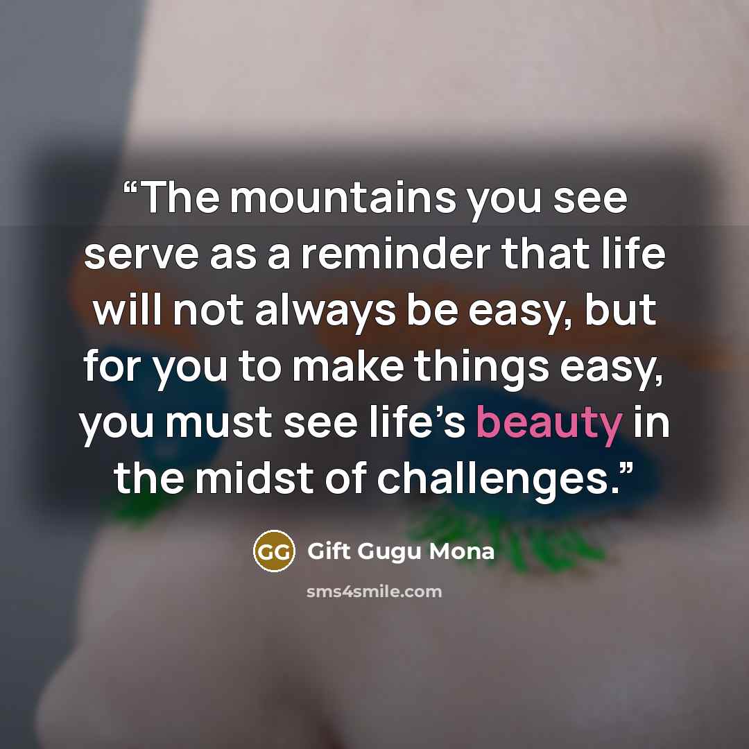 “The mountains you see serve as a reminder that life will not always be easy, but for you to make things easy, you must see life’s beauty in the midst of challenges.” quote by Gift Gugu Mona