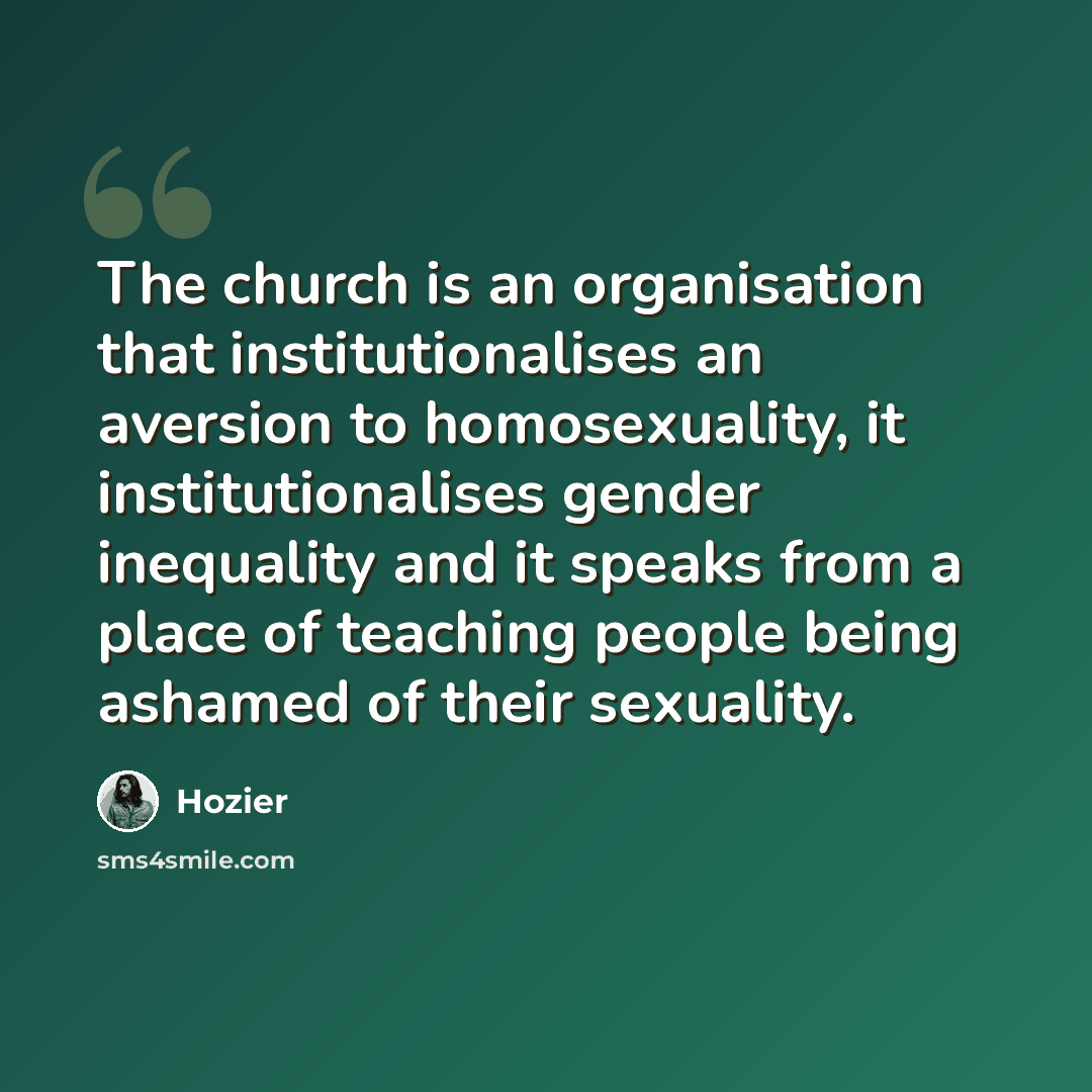 “The church is an organisation that institutionalises an aversion to homosexuality, it institutionalises gender inequality and it speaks from a place of teaching people being ashamed of their sexuality.” quote by Hozier