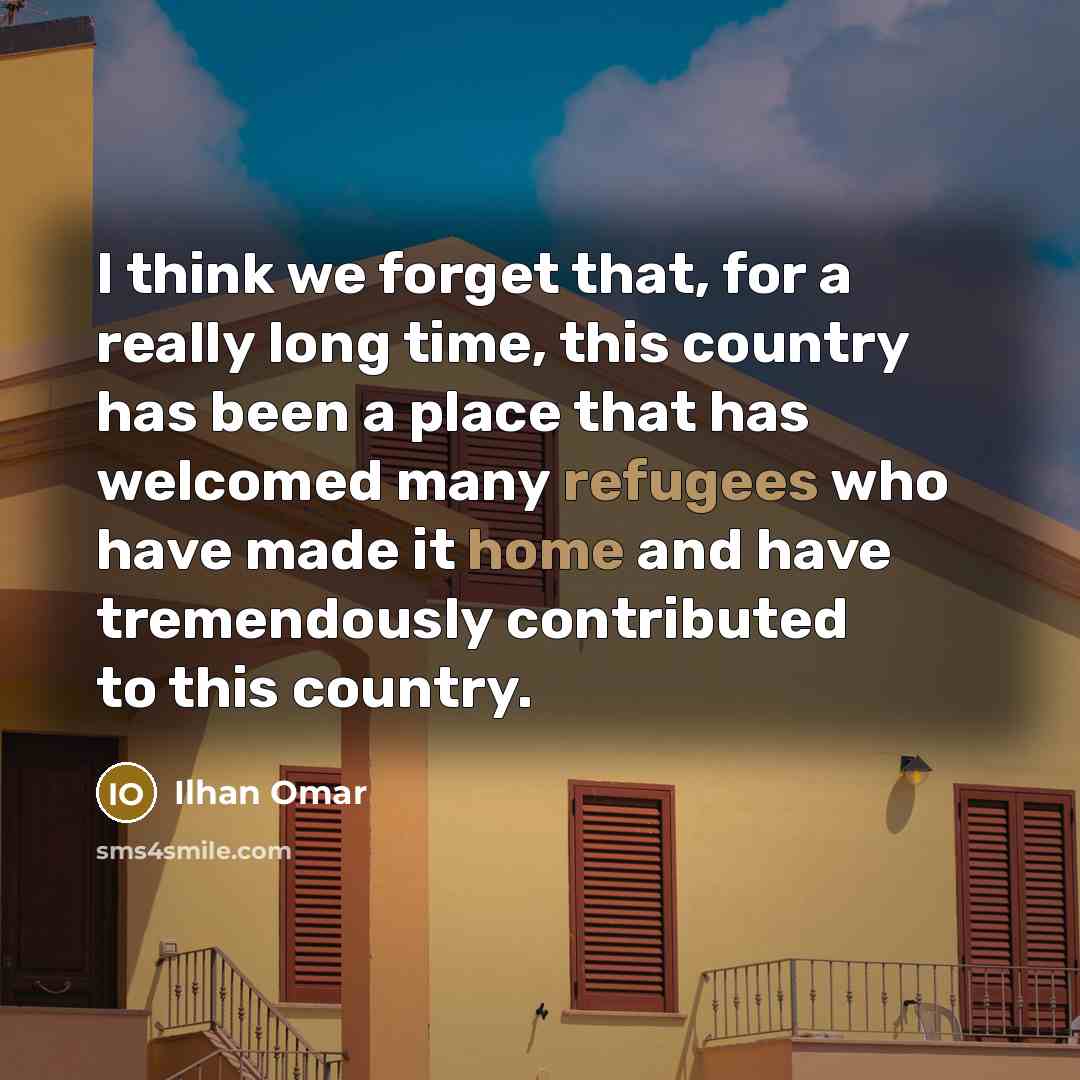 “I think we forget that, for a really long time, this country has been a place that has welcomed many refugees who have made it home and have tremendously contributed to this country.” quote by Ilhan Omar