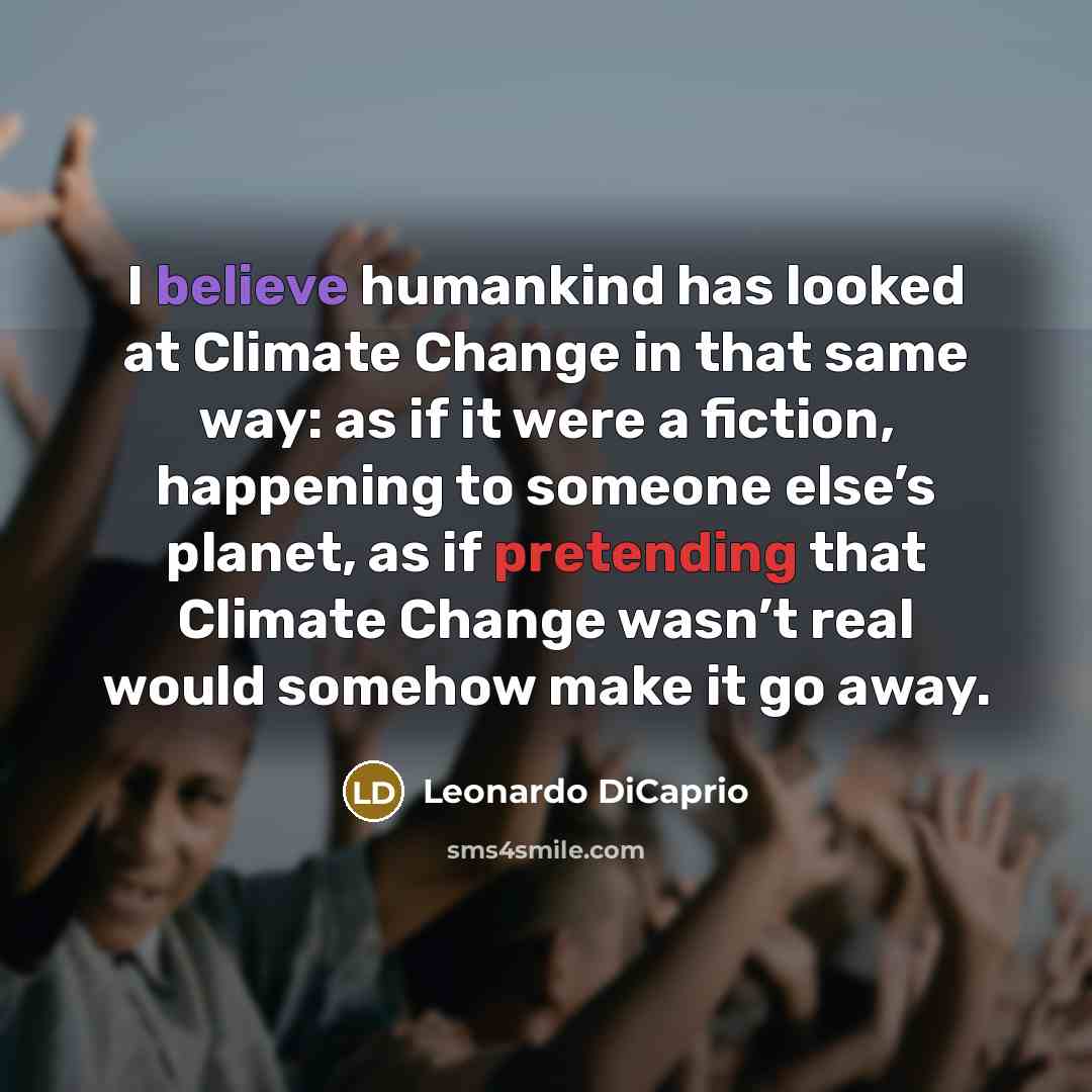 “I believe humankind has looked at Climate Change in that same way: as if it were a fiction, happening to someone else’s planet, as if pretending that Climate Change wasn’t real would somehow make it go away.” quote by Leonardo DiCaprio