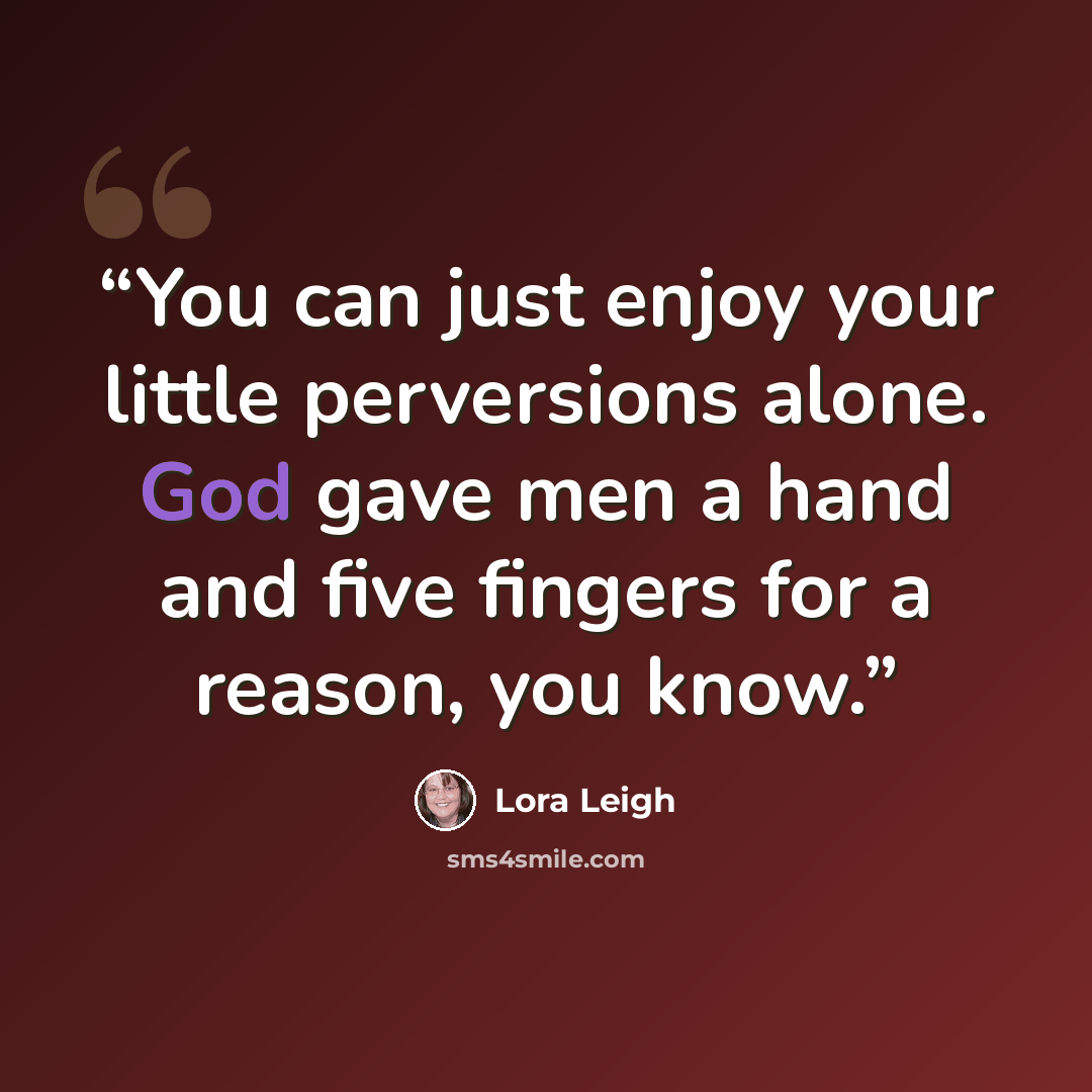 “You can just enjoy your little perversions alone. God gave men a hand and five fingers for a reason, you know.” quote by Lora Leigh
