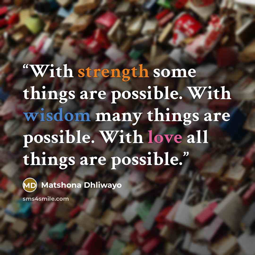 “With strength some things are possible. With wisdom many things are possible. With love all things are possible.” quote by Matshona Dhliwayo