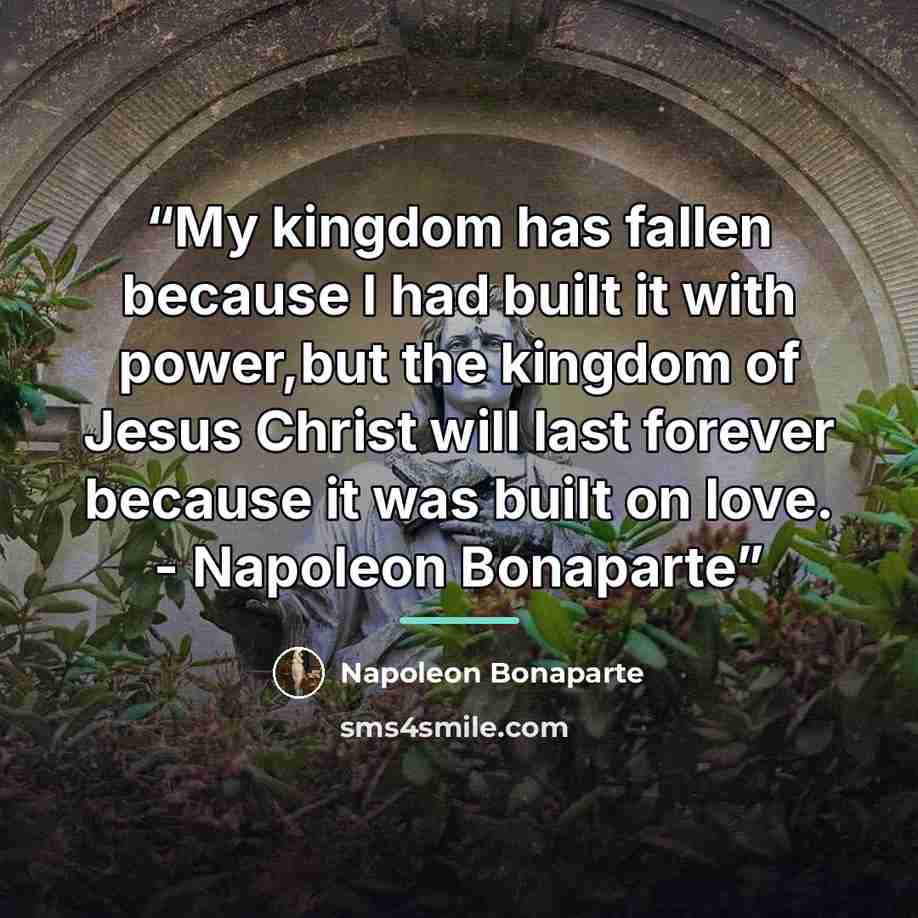 “My kingdom has fallen because I had built it with power,but the kingdom of Jesus Christ will last forever because it was built on love. - Napoleon Bonaparte” quote by Napoléon Bonaparte