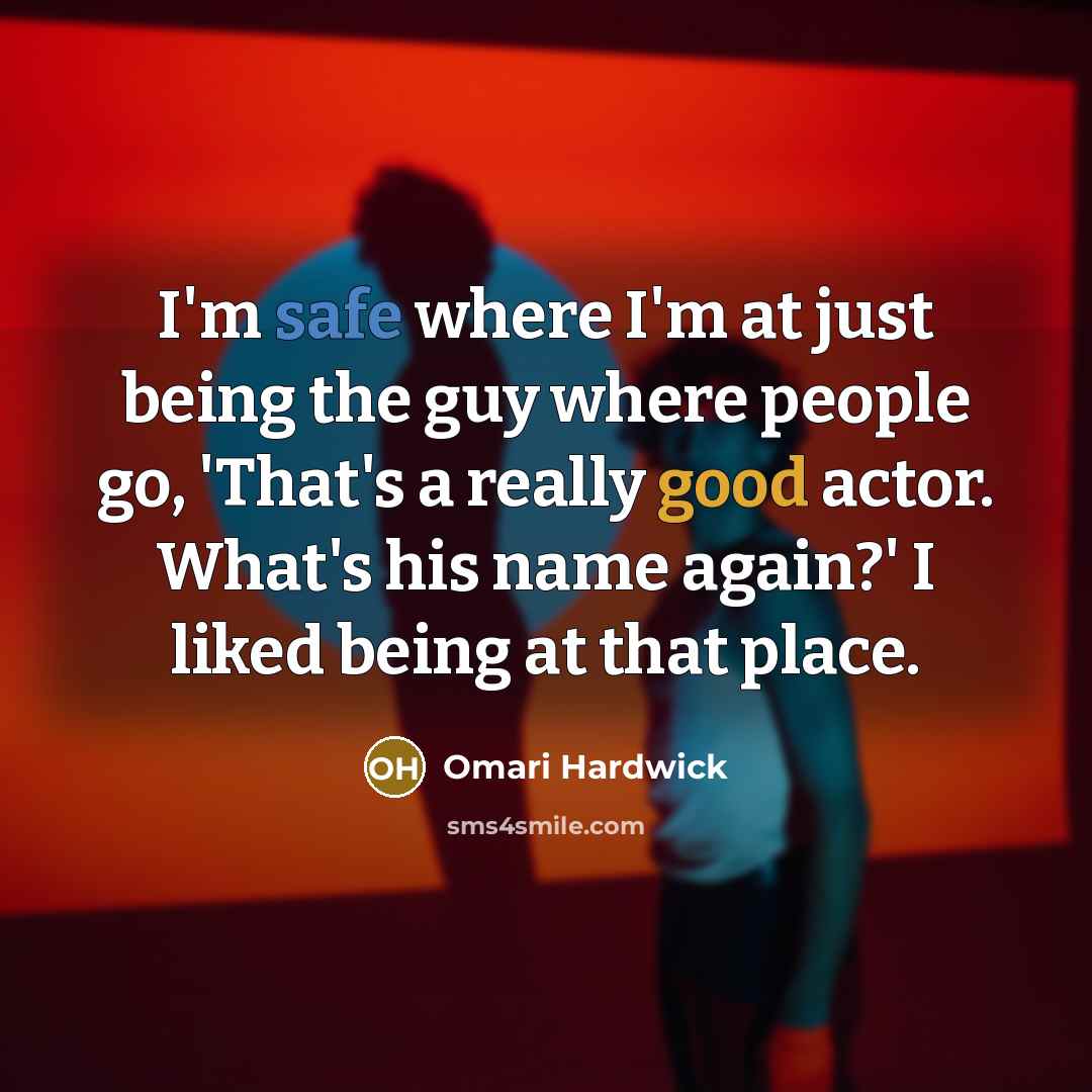 “I'm safe where I'm at just being the guy where people go, 'That's a really good actor. What's his name again?' I liked being at that place.” quote by Omari Hardwick