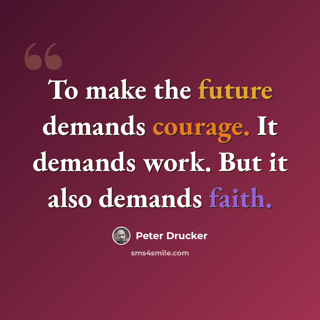 “To make the future demands courage. It demands work. But it also demands faith.” quote by Peter Drucker