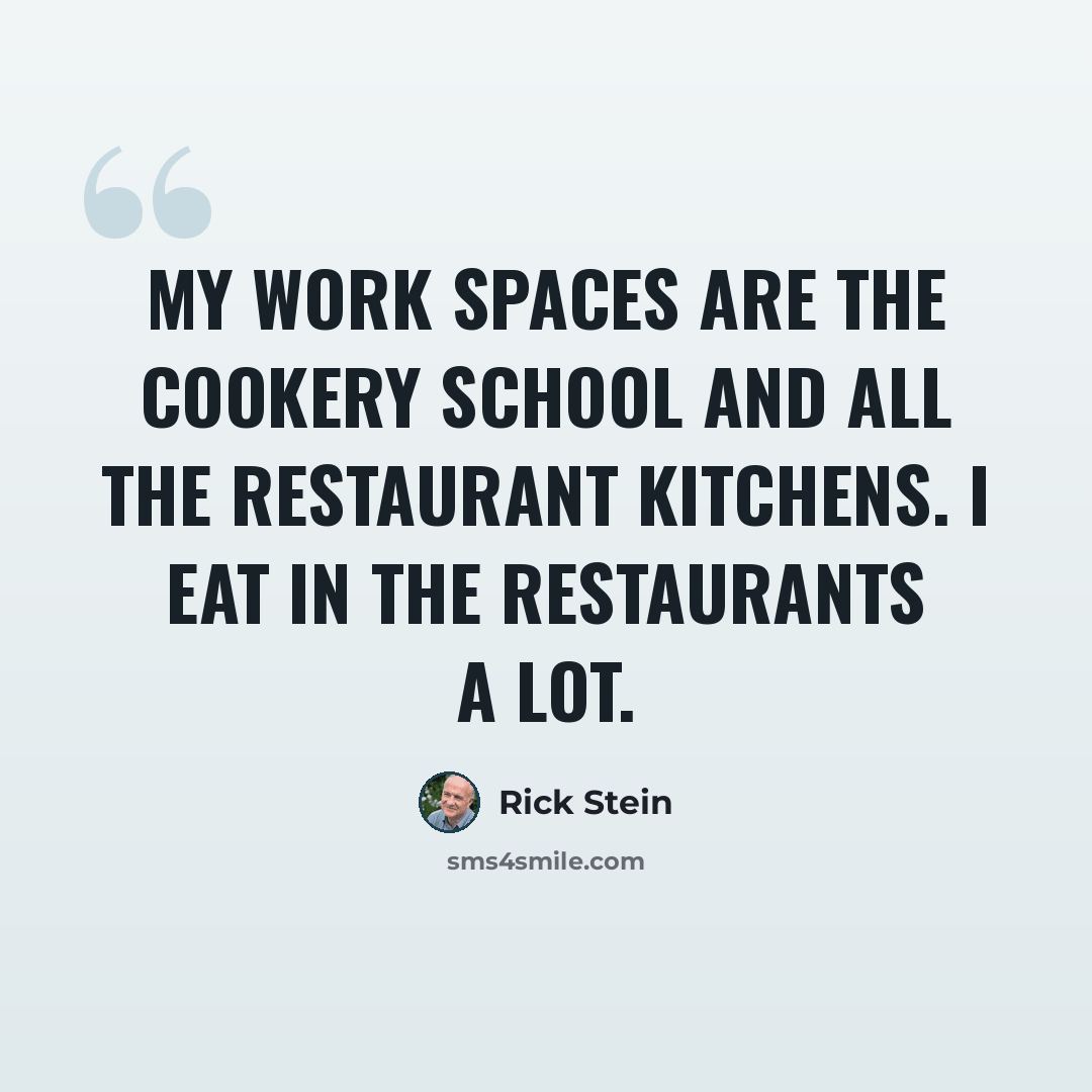 “My work spaces are the cookery school and all the restaurant kitchens. I eat in the restaurants a lot.” quote by Rick Stein