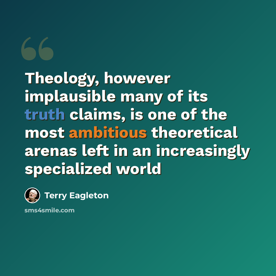 “Theology, however implausible many of its truth claims, is one of the most ambitious theoretical arenas left in an increasingly specialized world” quote by Terry Eagleton
