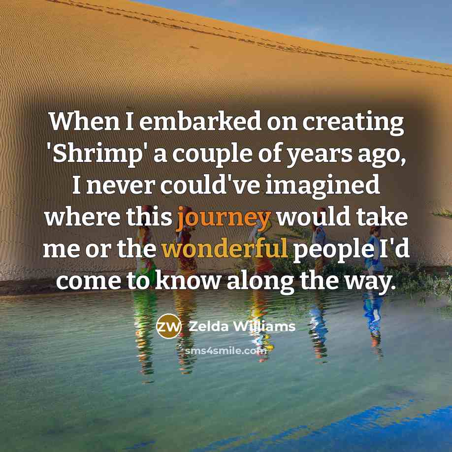 “When I embarked on creating 'Shrimp' a couple of years ago, I never could've imagined where this journey would take me or the wonderful people I'd come to know along the way.” quote by Zelda Williams