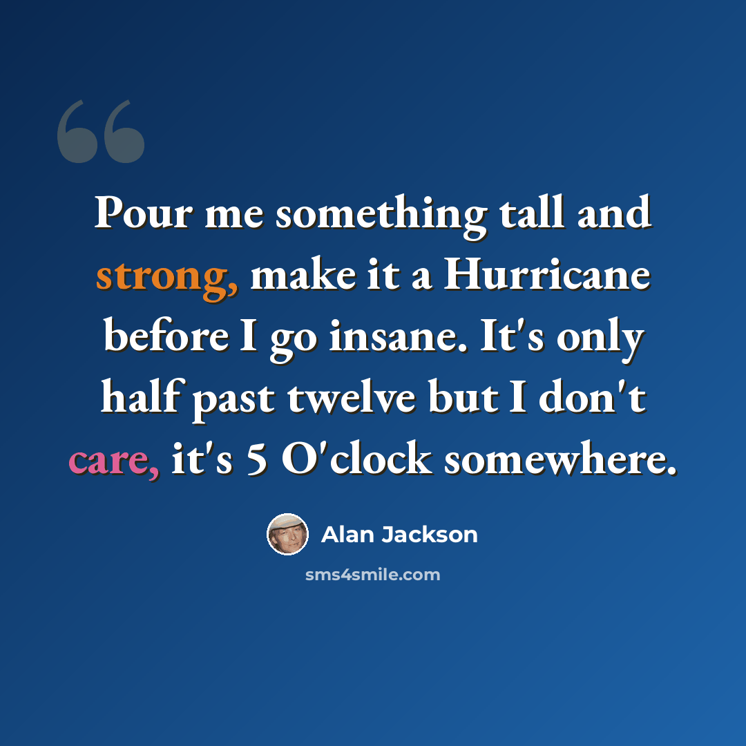 “Pour me something tall and strong, make it a Hurricane before I go insane. It's only half past twelve but I don't care, it's 5 O'clock somewhere.” quote by Alan Jackson
