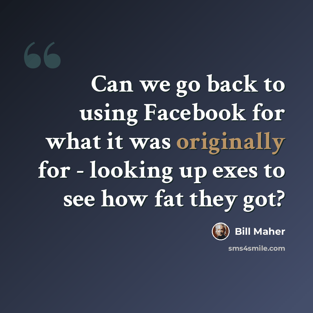 “Can we go back to using Facebook for what it was originally for - looking up exes to see how fat they got?” quote by Bill Maher