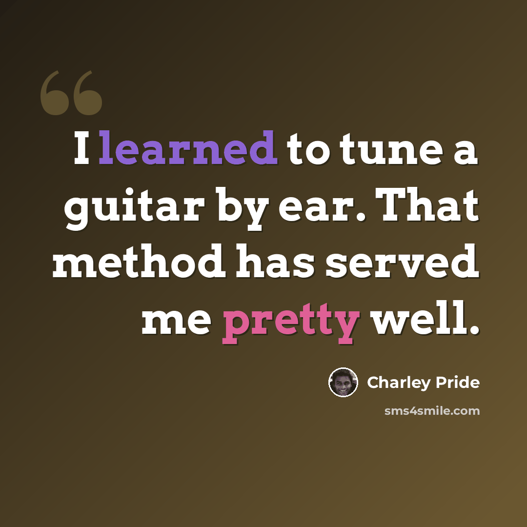 “I learned to tune a guitar by ear. That method has served me pretty well.” quote by Charley Pride
