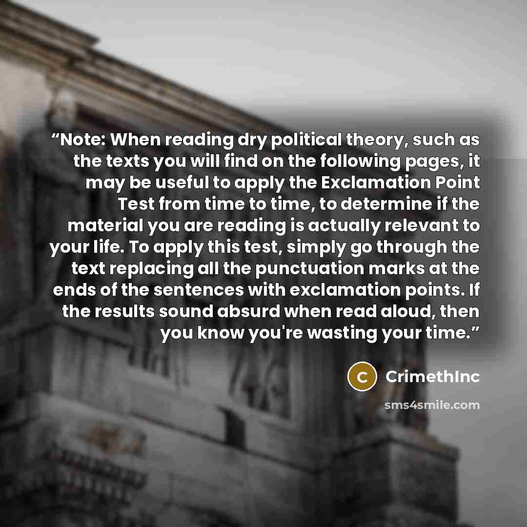 “Note: When reading dry political theory, such as the texts you will find on the following pages, it may be useful to apply the Exclamation Point Test from time to time, to determine if the material you are reading is actually relevant to your life. To apply this test, simply go through the text…” quote by CrimethInc