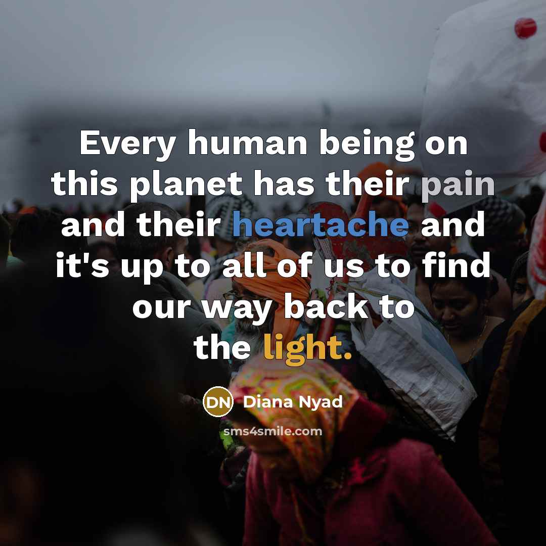 “Every human being on this planet has their pain and their heartache and it's up to all of us to find our way back to the light.” quote by Diana Nyad