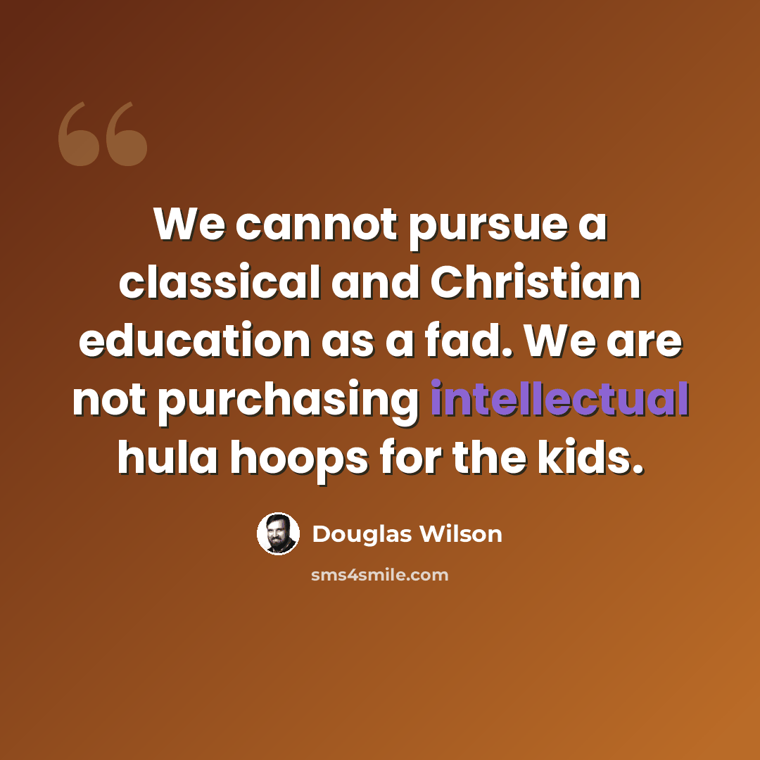 “We cannot pursue a classical and Christian education as a fad. We are not purchasing intellectual hula hoops for the kids.” quote by Douglas Wilson