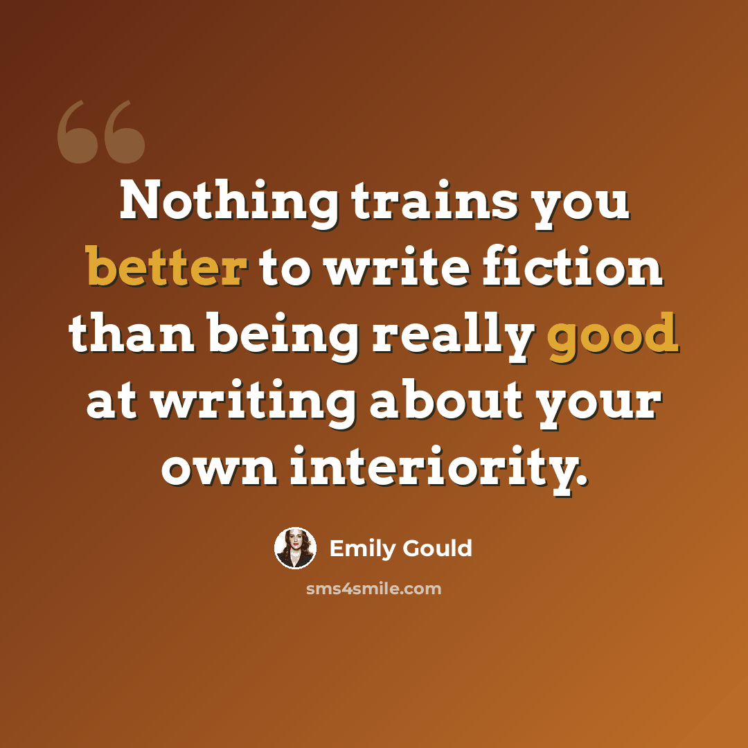 “Nothing trains you better to write fiction than being really good at writing about your own interiority.” quote by Emily Gould