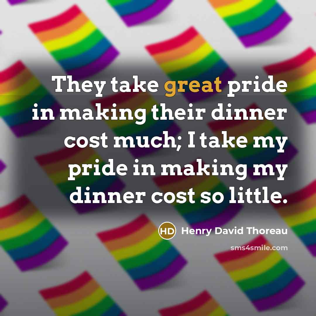“They take great pride in making their dinner cost much; I take my pride in making my dinner cost so little.” quote by Henry David Thoreau