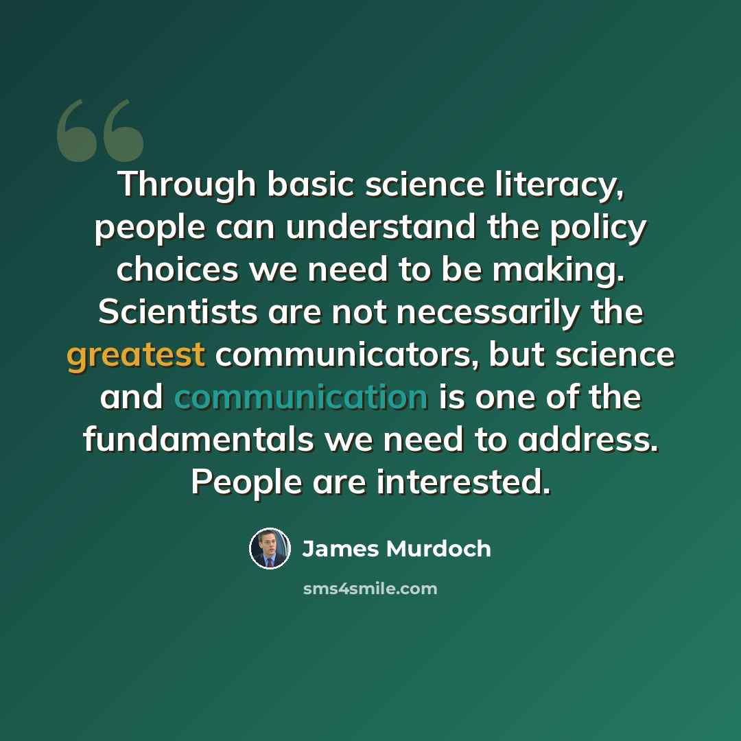 “Through basic science literacy, people can understand the policy choices we need to be making. Scientists are not necessarily the greatest communicators, but science and communication is one of the fundamentals we need to address. People are interested.” quote by James Murdoch
