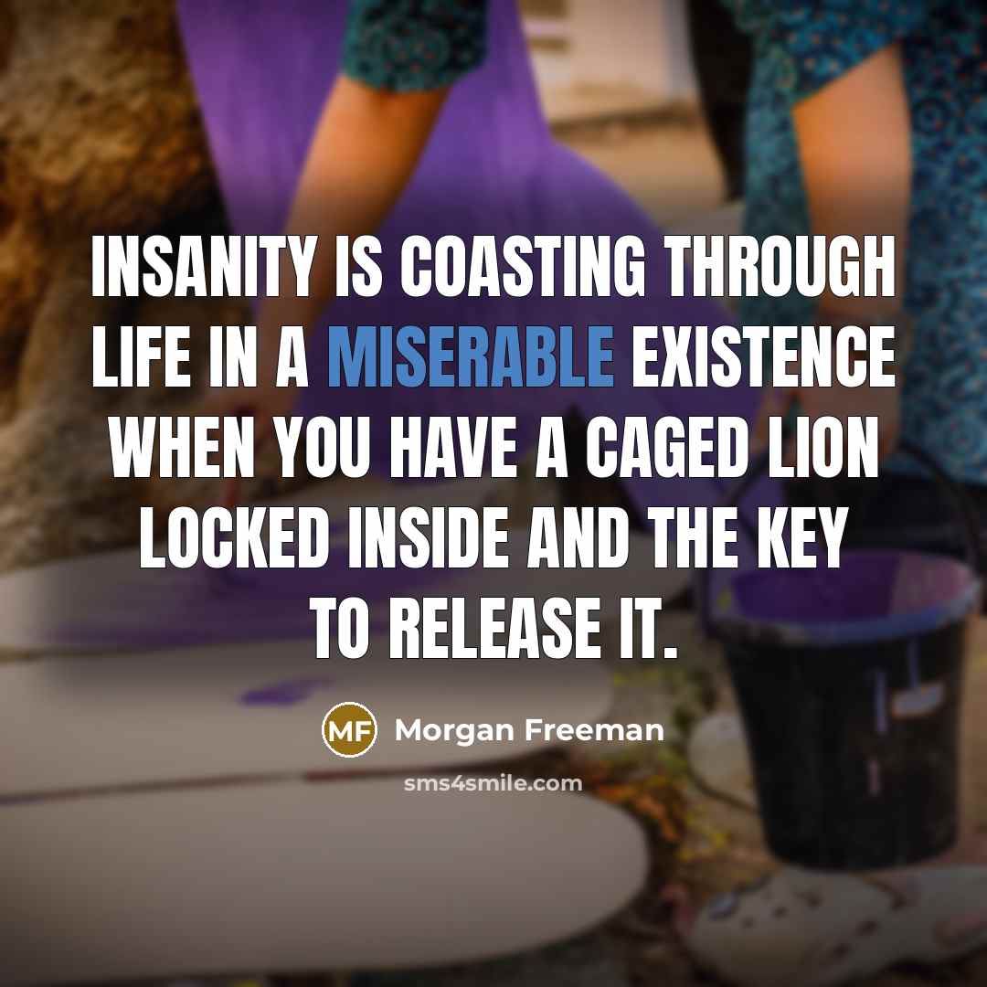 “Insanity is coasting through life in a miserable existence when you have a caged lion locked inside and the key to release it.” quote by Morgan Freeman