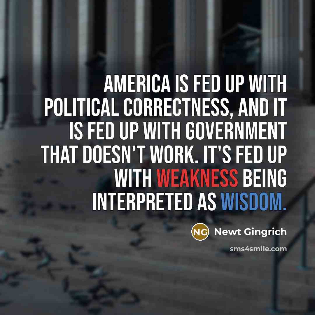“America is fed up with political correctness, and it is fed up with government that doesn't work. It's fed up with weakness being interpreted as wisdom.” quote by Newt Gingrich