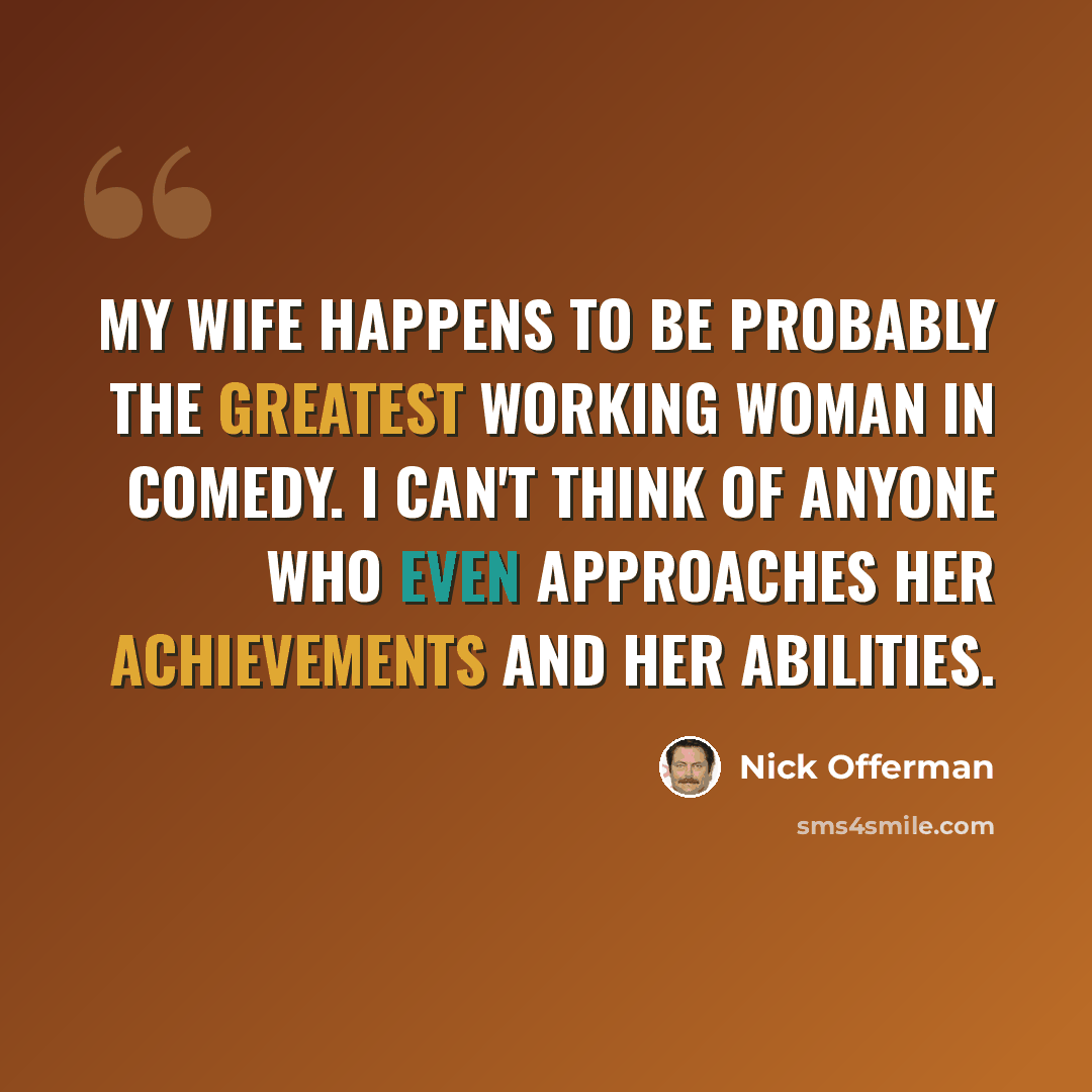 “My wife happens to be probably the greatest working woman in comedy. I can't think of anyone who even approaches her achievements and her abilities.” quote by Nick Offerman