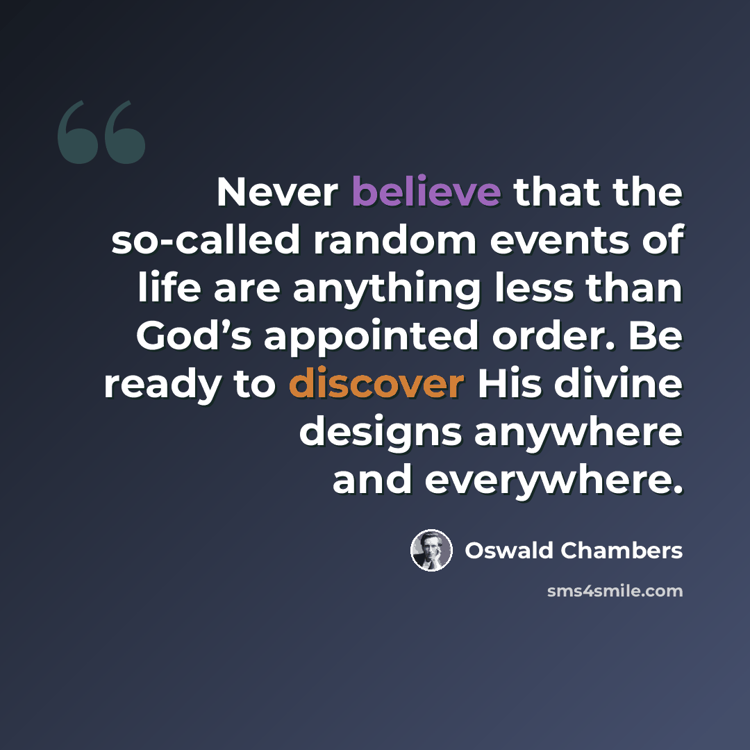 “Never believe that the so-called random events of life are anything less than God’s appointed order. Be ready to discover His divine designs anywhere and everywhere.” quote by Oswald Chambers