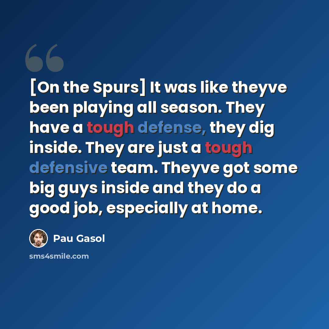 “[On the Spurs] It was like theyve been playing all season. They have a tough defense, they dig inside. They are just a tough defensive team. Theyve got some big guys inside and they do a good job, especially at home.” quote by Pau Gasol