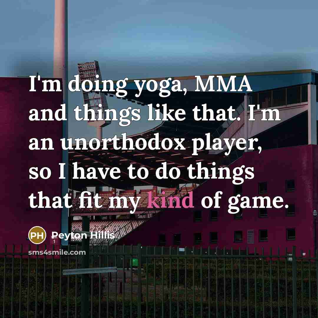 “I'm doing yoga, MMA and things like that. I'm an unorthodox player, so I have to do things that fit my kind of game.” quote by Peyton Hillis