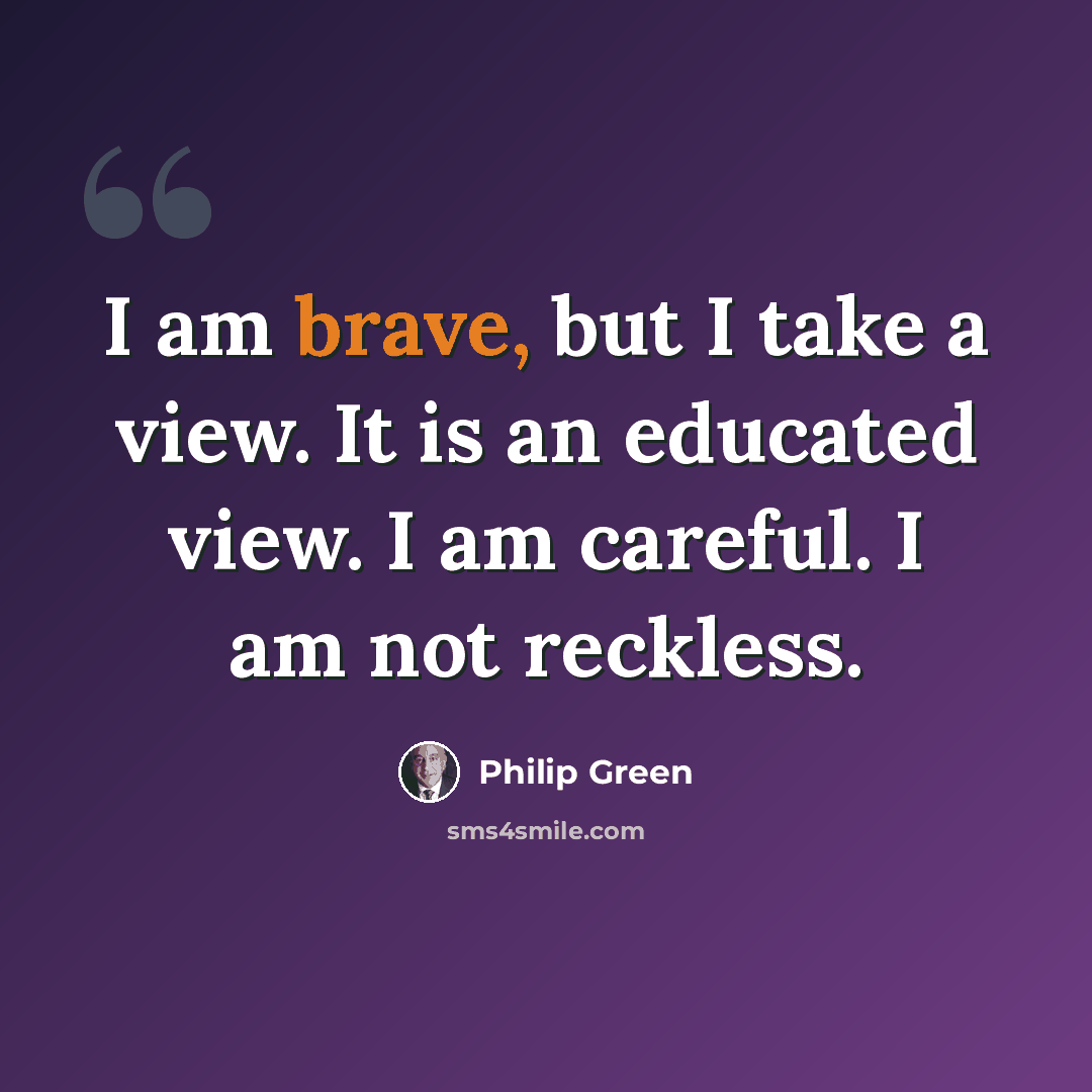 “I am brave, but I take a view. It is an educated view. I am careful. I am not reckless.” quote by Philip Green