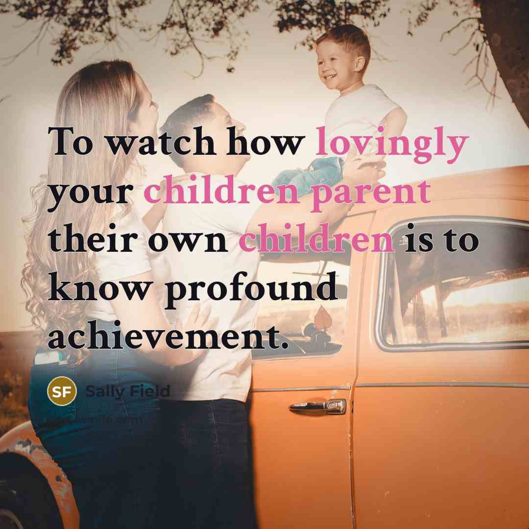 “To watch how lovingly your children parent their own children is to know profound achievement.” quote by Sally Field