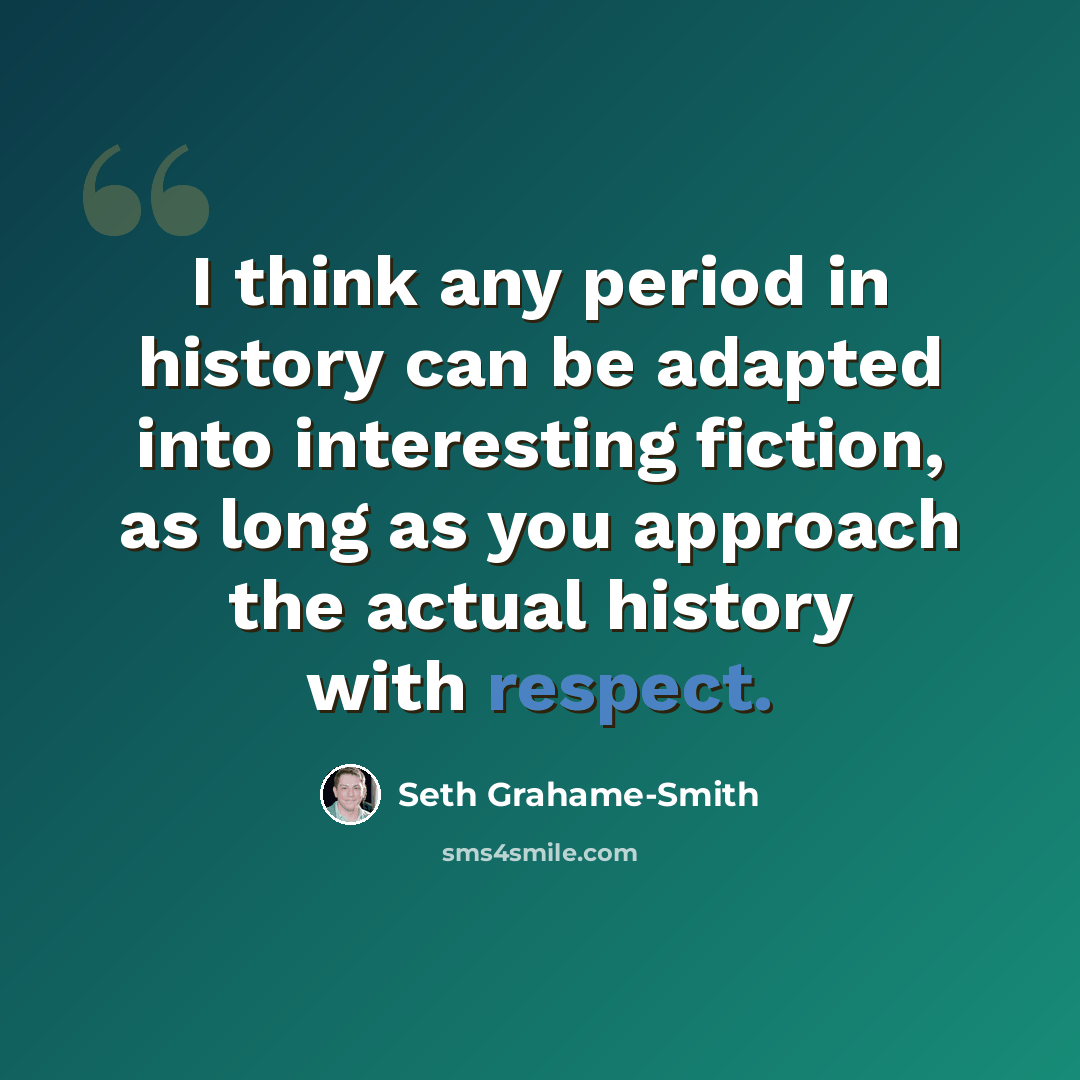 “I think any period in history can be adapted into interesting fiction, as long as you approach the actual history with respect.” quote by Seth Grahame-Smith