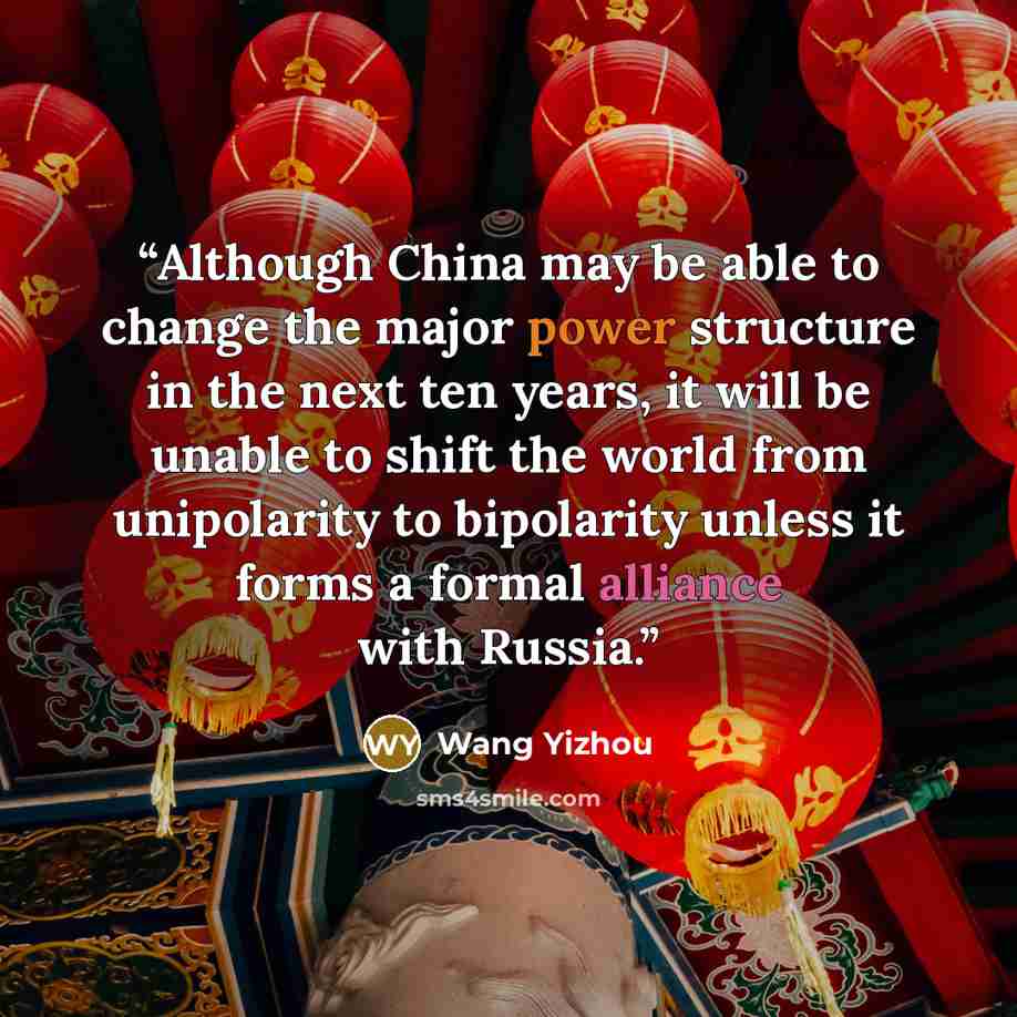“Although China may be able to change the major power structure in the next ten years, it will be unable to shift the world from unipolarity to bipolarity unless it forms a formal alliance with Russia.” quote by Wang Yizhou